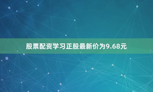 股票配资学习正股最新价为9.68元