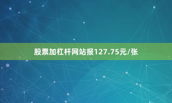 股票加杠杆网站报127.75元/张