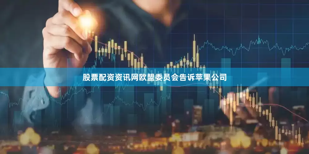 股票配资资讯网欧盟委员会告诉苹果公司