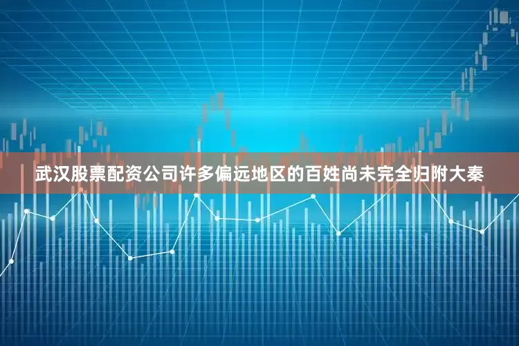 武汉股票配资公司许多偏远地区的百姓尚未完全归附大秦