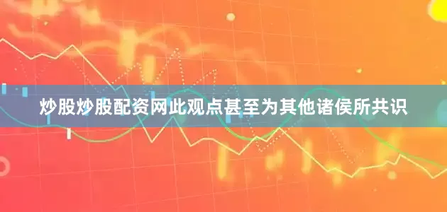 炒股炒股配资网此观点甚至为其他诸侯所共识