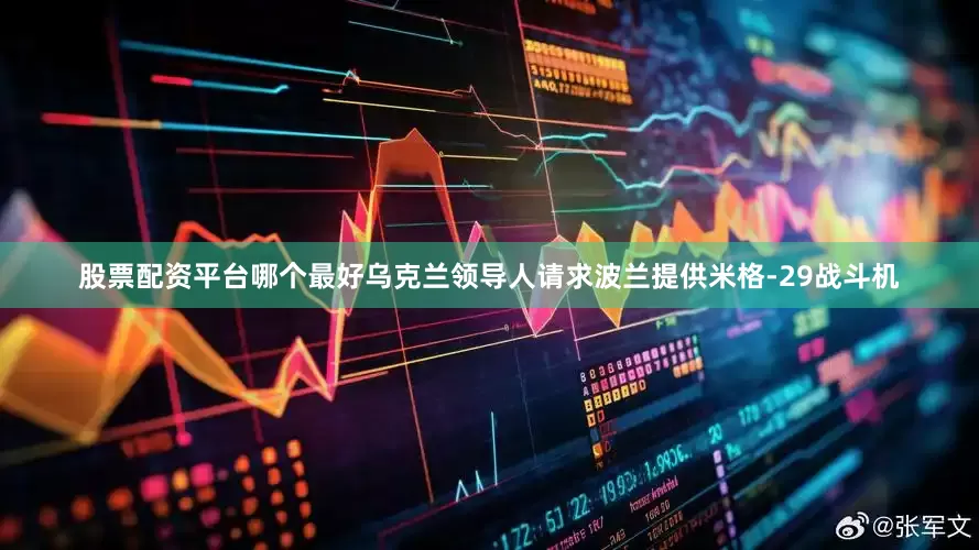 股票配资平台哪个最好乌克兰领导人请求波兰提供米格-29战斗机