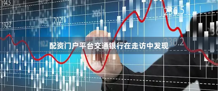 配资门户平台交通银行在走访中发现