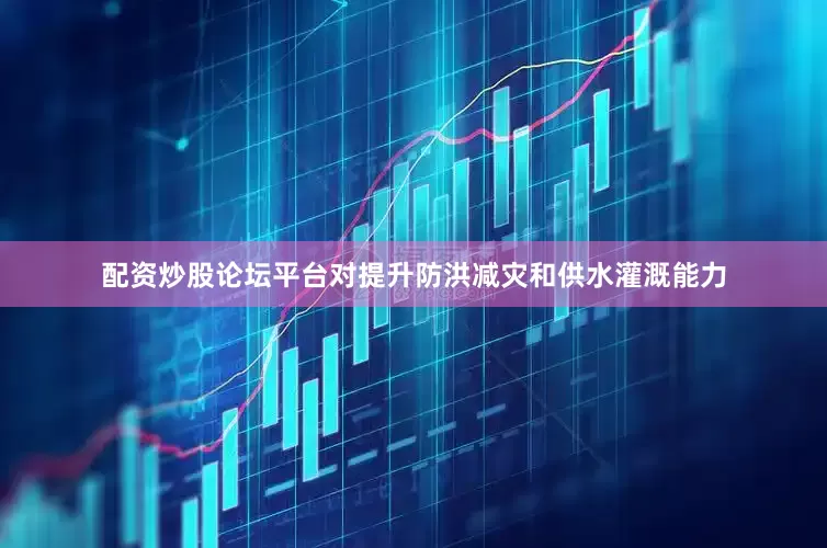 配资炒股论坛平台对提升防洪减灾和供水灌溉能力
