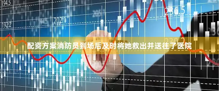 配资方案消防员到场后及时将她救出并送往了医院