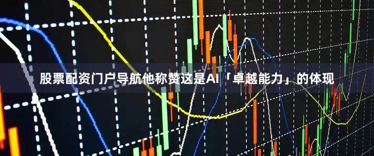 股票配资门户导航他称赞这是AI「卓越能力」的体现