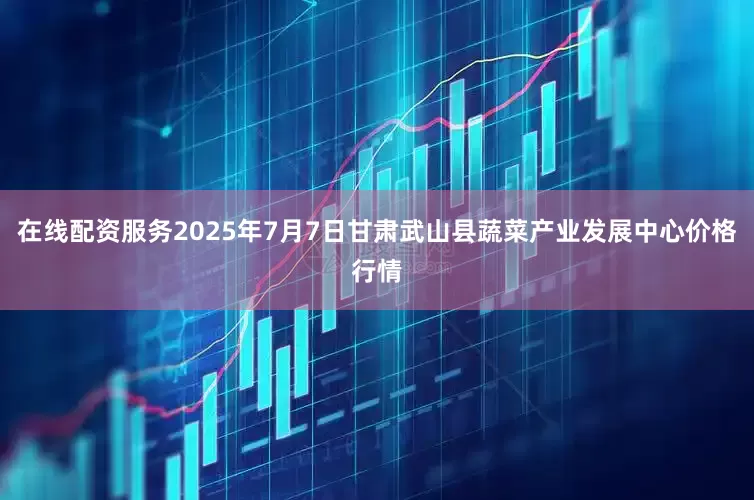 在线配资服务2025年7月7日甘肃武山县蔬菜产业发展中心价格行情