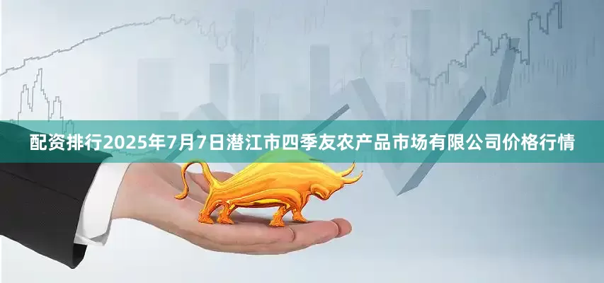 配资排行2025年7月7日潜江市四季友农产品市场有限公司价格行情