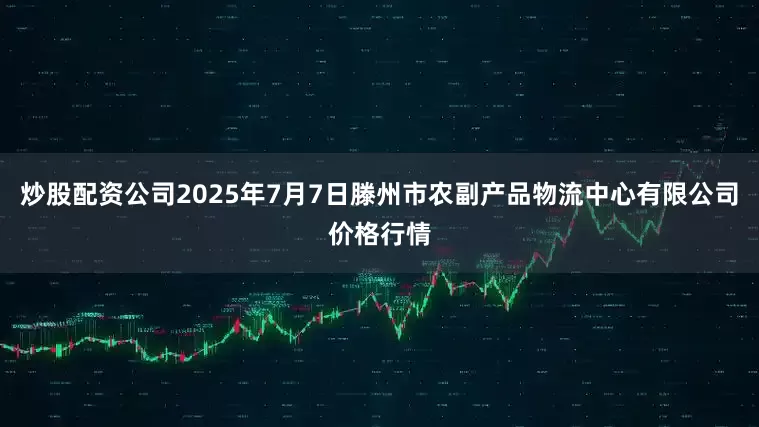 炒股配资公司2025年7月7日滕州市农副产品物流中心有限公司价格行情