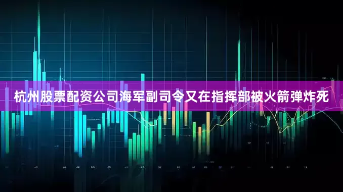 杭州股票配资公司海军副司令又在指挥部被火箭弹炸死