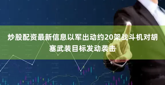 炒股配资最新信息以军出动约20架战斗机对胡塞武装目标发动袭击