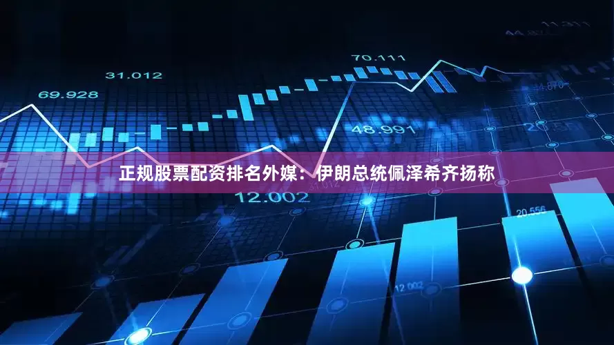 正规股票配资排名外媒：伊朗总统佩泽希齐扬称