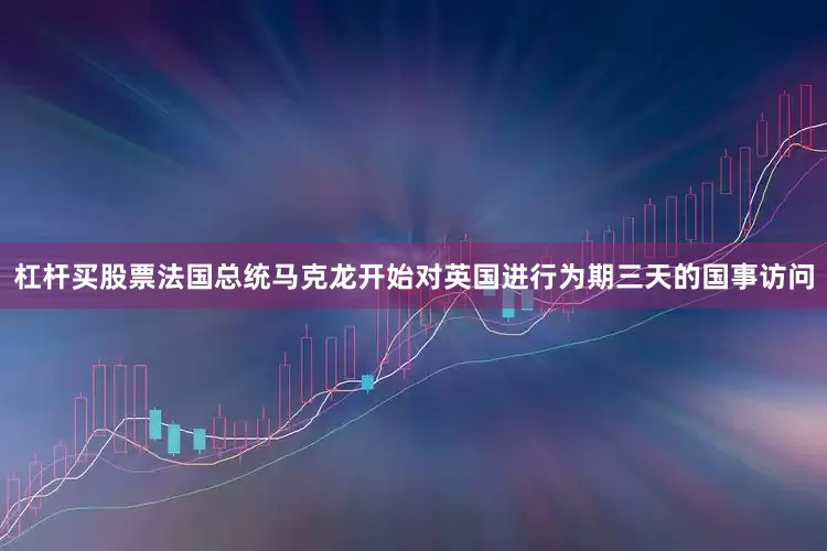 杠杆买股票法国总统马克龙开始对英国进行为期三天的国事访问