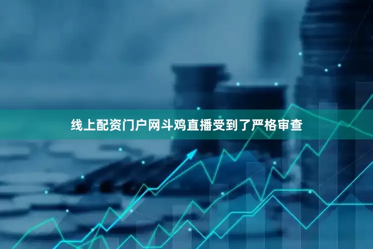 线上配资门户网斗鸡直播受到了严格审查