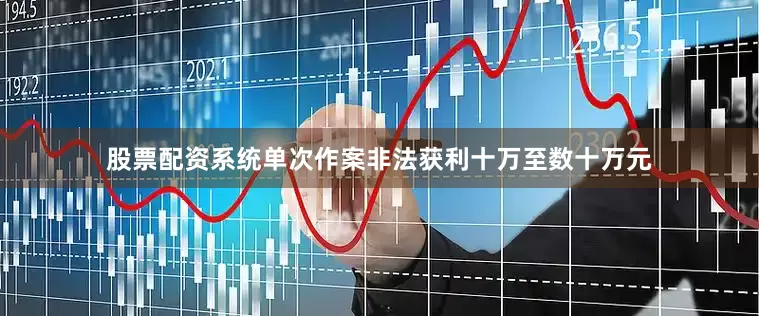 股票配资系统单次作案非法获利十万至数十万元