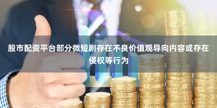 股市配资平台部分微短剧存在不良价值观导向内容或存在侵权等行为