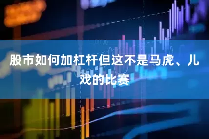 股市如何加杠杆但这不是马虎、儿戏的比赛
