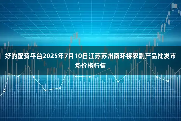 好的配资平台2025年7月10日江苏苏州南环桥农副产品批发市场价格行情