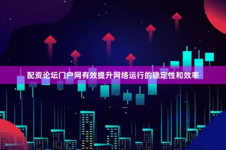 配资论坛门户网有效提升网络运行的稳定性和效率