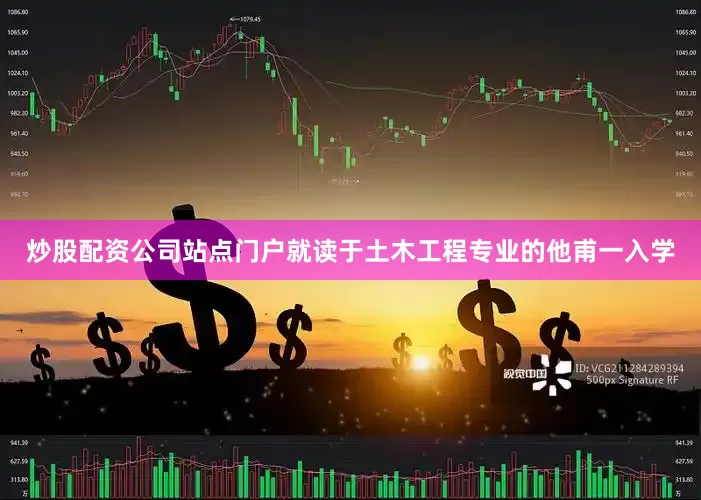 炒股配资公司站点门户就读于土木工程专业的他甫一入学