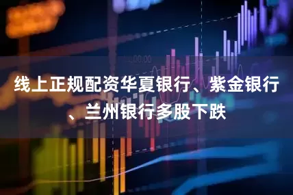 线上正规配资华夏银行、紫金银行、兰州银行多股下跌