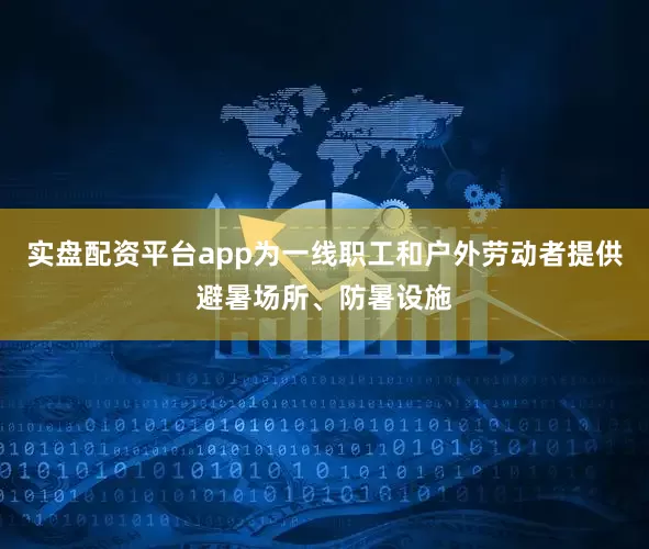 实盘配资平台app为一线职工和户外劳动者提供避暑场所、防暑设施