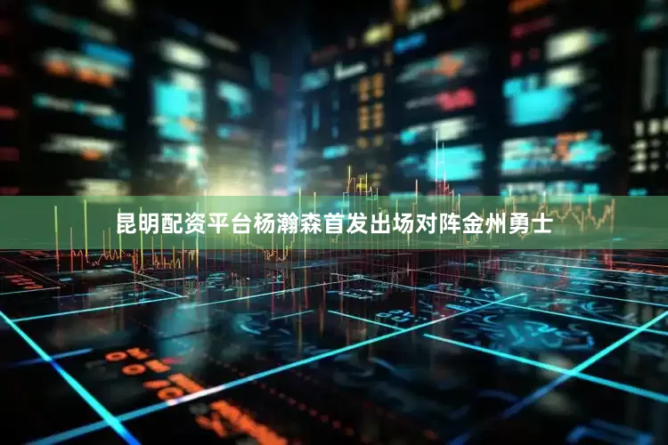 昆明配资平台杨瀚森首发出场对阵金州勇士