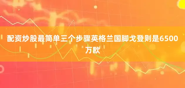 配资炒股最简单三个步骤英格兰国脚戈登则是6500万欧