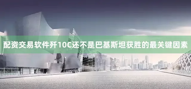 配资交易软件歼10C还不是巴基斯坦获胜的最关键因素