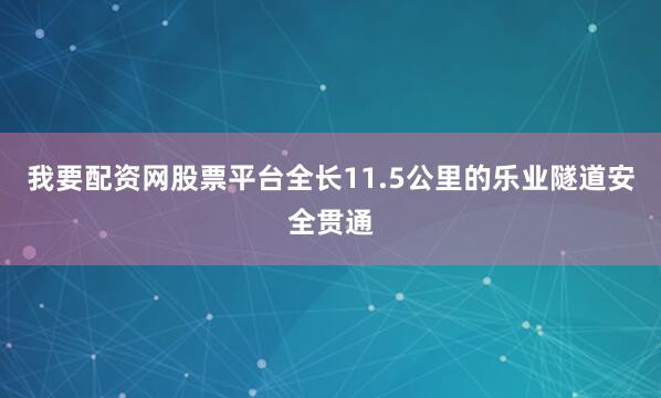 我要配资网股票平台全长11.5公里的乐业隧道安全贯通