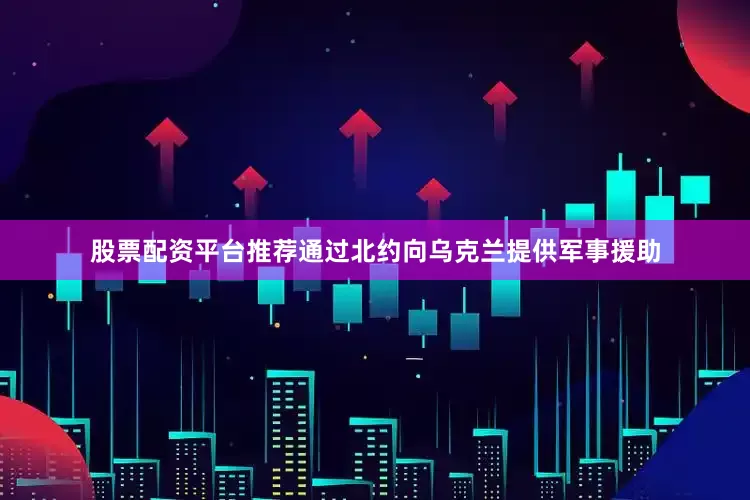 股票配资平台推荐通过北约向乌克兰提供军事援助