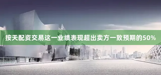 按天配资交易这一业绩表现超出卖方一致预期的50%