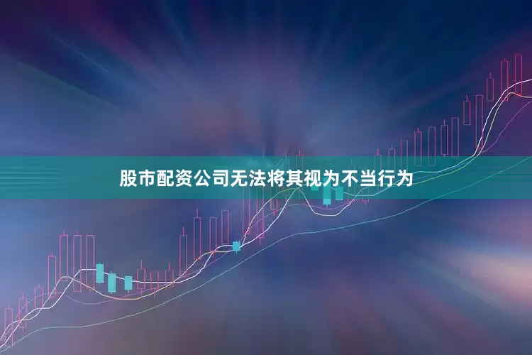 股市配资公司无法将其视为不当行为