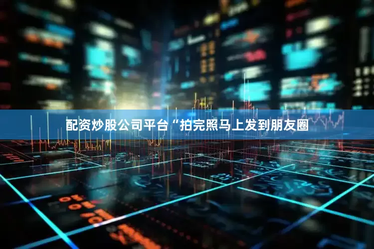 配资炒股公司平台“拍完照马上发到朋友圈
