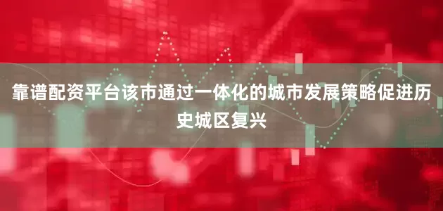 靠谱配资平台该市通过一体化的城市发展策略促进历史城区复兴