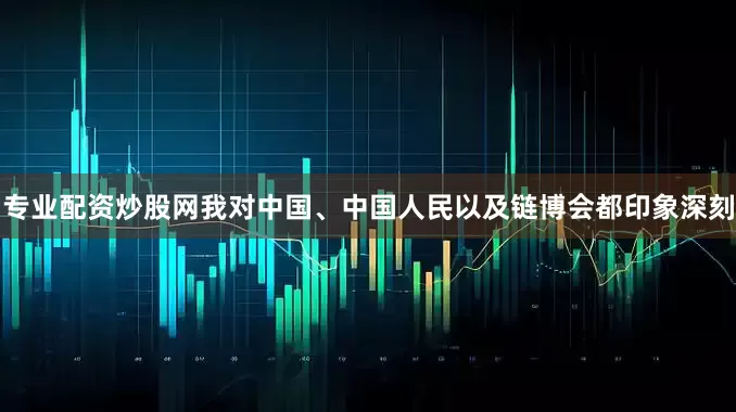专业配资炒股网我对中国、中国人民以及链博会都印象深刻