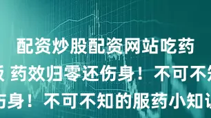 配资炒股配资网站吃药时配错饭 药效归零还伤身！不可不知的服药小知识