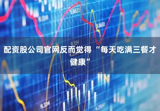 配资股公司官网反而觉得 “每天吃满三餐才健康”