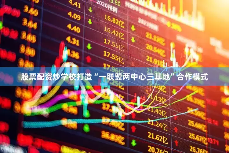 股票配资炒学校打造“一联盟两中心三基地”合作模式