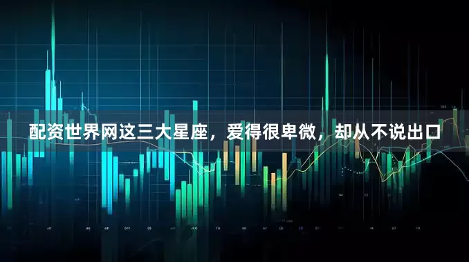 配资世界网这三大星座，爱得很卑微，却从不说出口