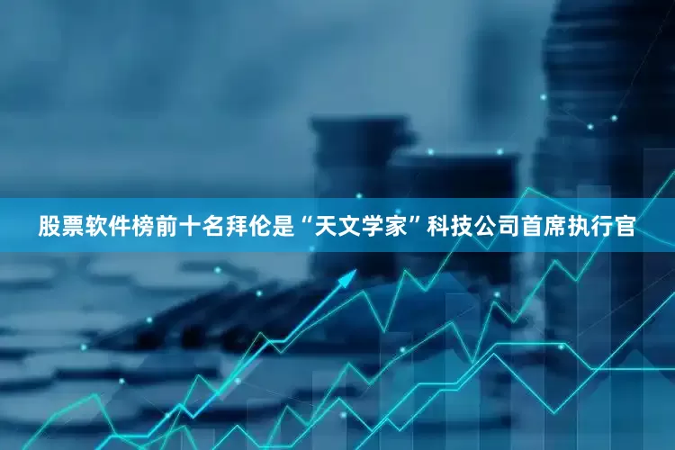 股票软件榜前十名拜伦是“天文学家”科技公司首席执行官