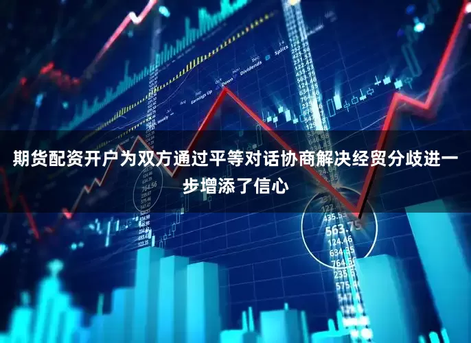 期货配资开户为双方通过平等对话协商解决经贸分歧进一步增添了信心