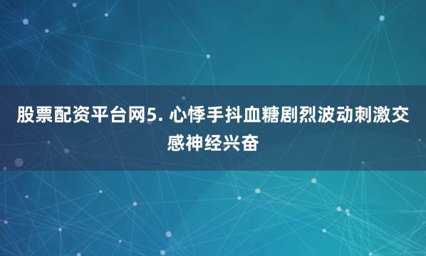 股票配资平台网5. 心悸手抖血糖剧烈波动刺激交感神经兴奋