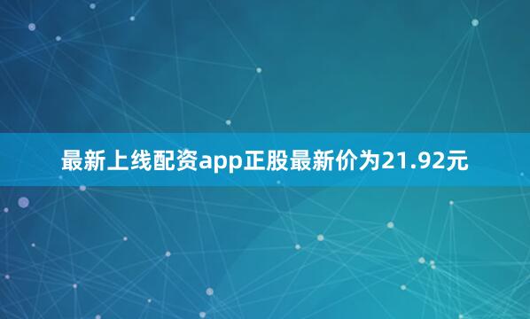 最新上线配资app正股最新价为21.92元