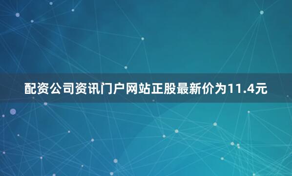 配资公司资讯门户网站正股最新价为11.4元