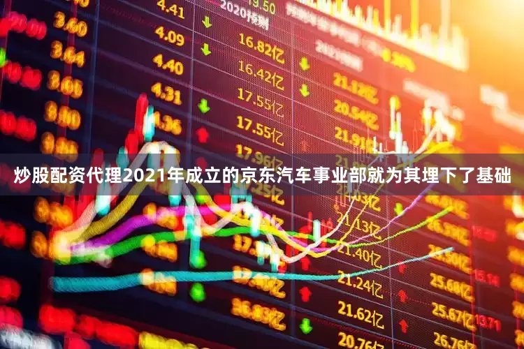 炒股配资代理2021年成立的京东汽车事业部就为其埋下了基础