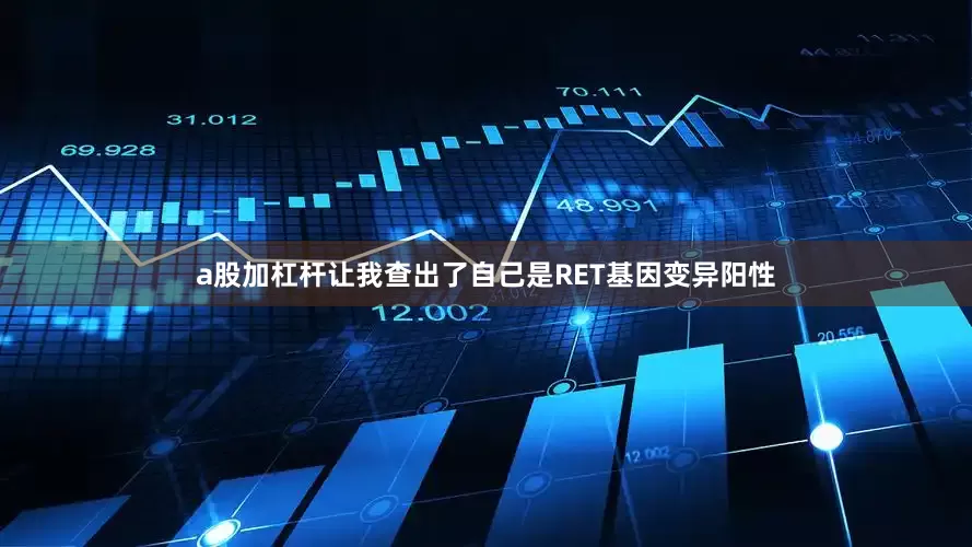 a股加杠杆让我查出了自己是RET基因变异阳性
