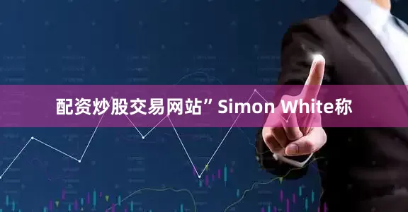 配资炒股交易网站”Simon White称