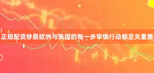 正规配资炒股欧洲与美国的每一步审慎行动都至关重要