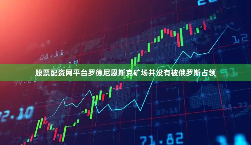 股票配资网平台罗德尼恩斯克矿场并没有被俄罗斯占领